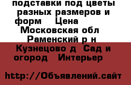 подставки под цветы разных размеров и форм  › Цена ­ 1 500 - Московская обл., Раменский р-н, Кузнецово д. Сад и огород » Интерьер   
